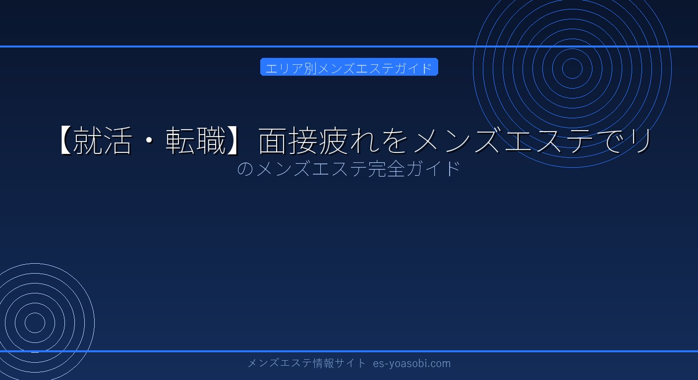 【就活・転職】面接疲れをメンズエステでリセット！心を整える方法